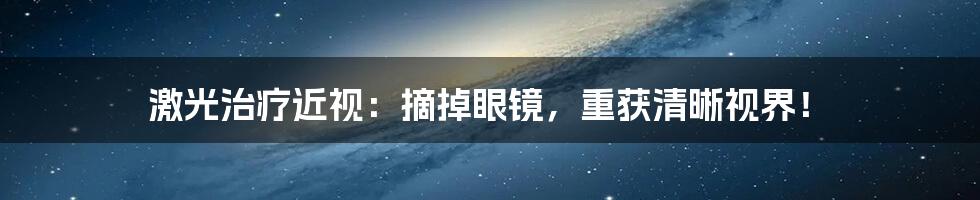 激光治疗近视:摘掉眼镜,重获清晰视界!