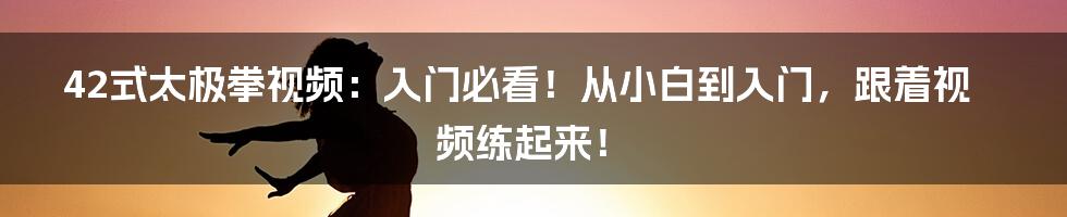 42式太极拳视频:入门必看!从小白到入门,跟着视频练起来!