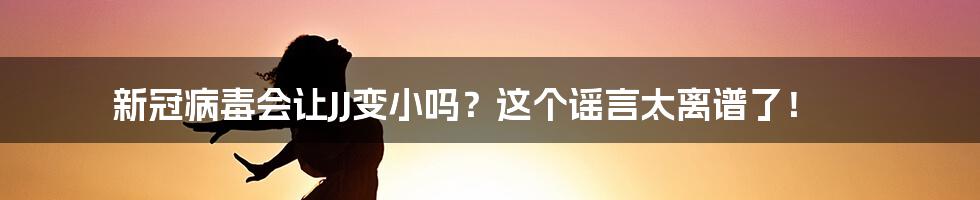新冠病毒会让JJ变小吗?这个谣言太离谱了!