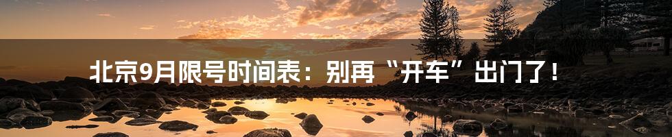 北京9月限号时间表:别再“开车”出门了!