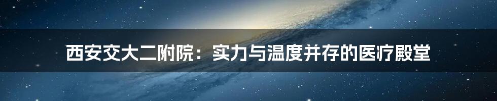 西安交大二附院:实力与温度并存的医疗殿堂