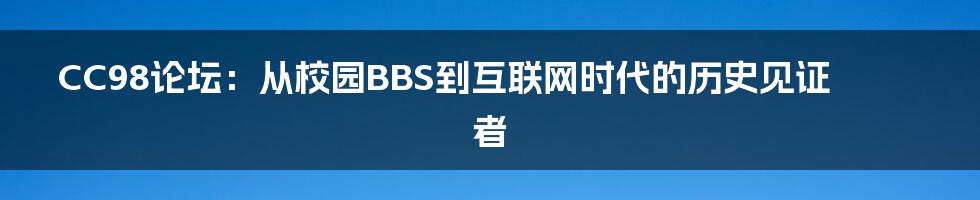 CC98论坛:从校园BBS到互联网时代的历史见证者