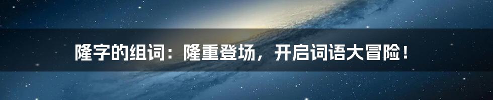 隆字的组词:隆重登场,开启词语大冒险!