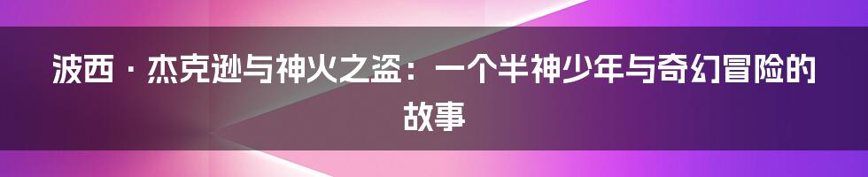 波西·杰克逊与神火之盗:一个半神少年与奇幻冒险的故事