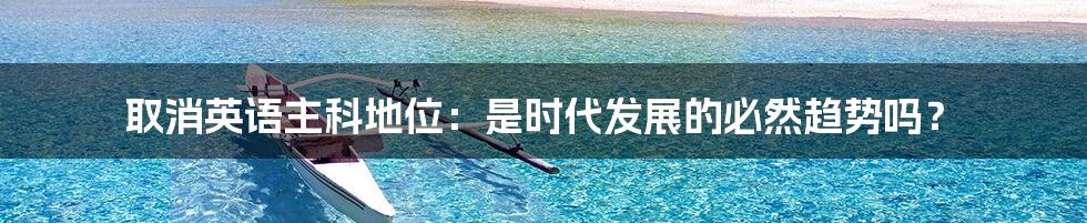 取消英语主科地位:是时代发展的必然趋势吗?
