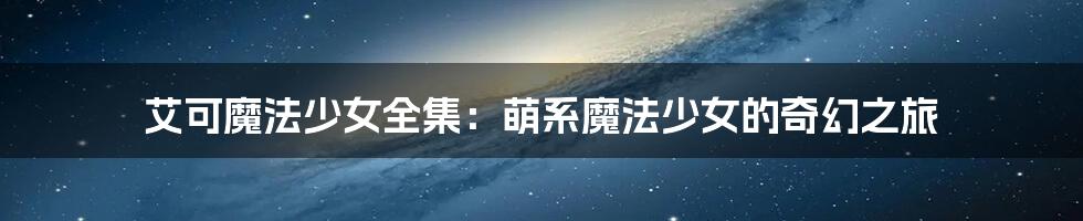 艾可魔法少女全集:萌系魔法少女的奇幻之旅