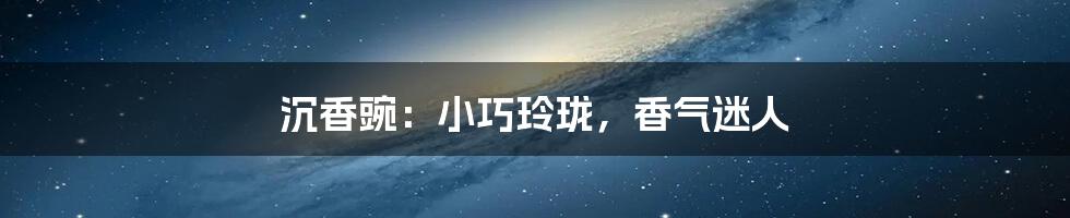 沉香豌:小巧玲珑,香气迷人