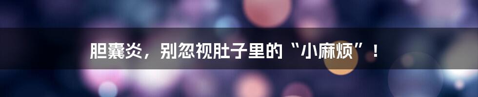 胆囊炎,别忽视肚子里的“小麻烦”!