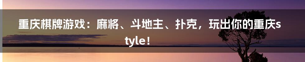 重庆棋牌游戏:麻将、斗地主、扑克,玩出你的重庆style!