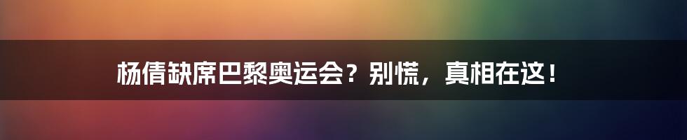 杨倩缺席巴黎奥运会?别慌,真相在这!