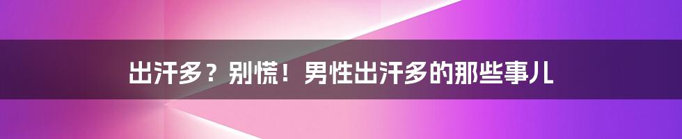 出汗多?别慌!男性出汗多的那些事儿