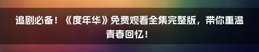 追剧必备!《度年华》免费观看全集完整版,带你重温青春回忆!