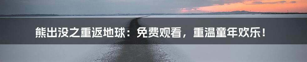 熊出没之重返地球:免费观看,重温童年欢乐!