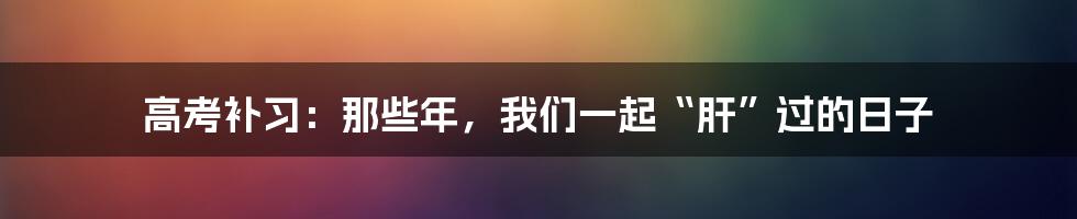 高考补习:那些年,我们一起“肝”过的日子