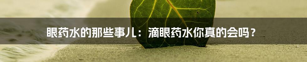 眼药水的那些事儿：滴眼药水你真的会吗？
