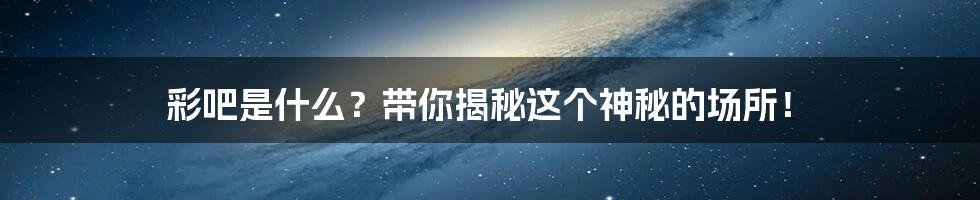 彩吧是什么?带你揭秘这个神秘的场所!