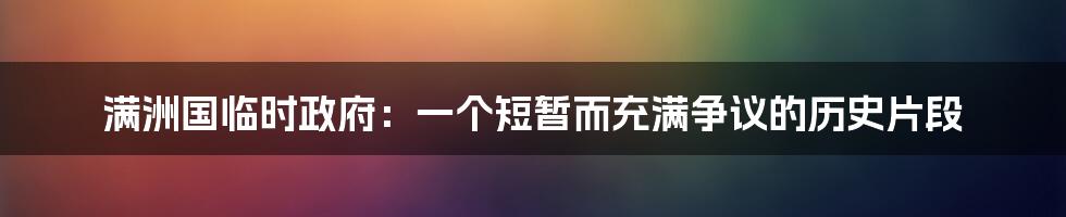 满洲国临时政府:一个短暂而充满争议的历史片段