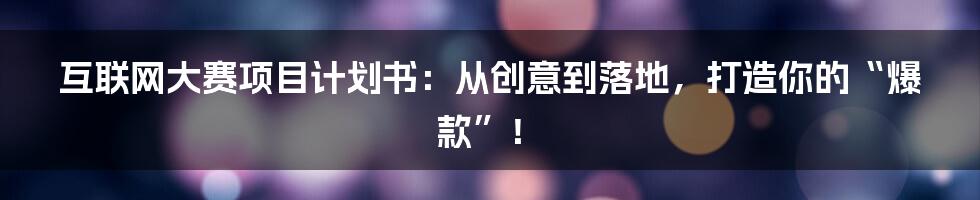 互联网大赛项目计划书:从创意到落地,打造你的“爆款”!