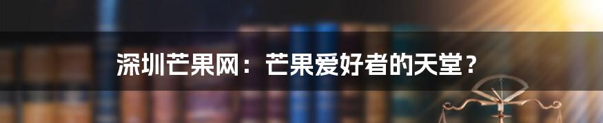 深圳芒果网:芒果爱好者的天堂?