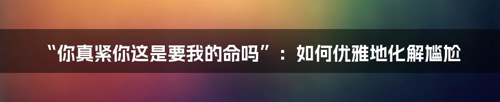“你真紧你这是要我的命吗”:如何优雅地化解尴尬