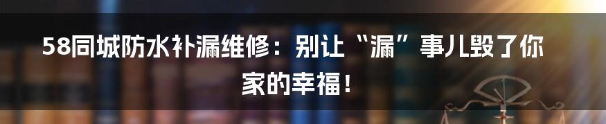 58同城防水补漏维修:别让“漏”事儿毁了你家的幸福!