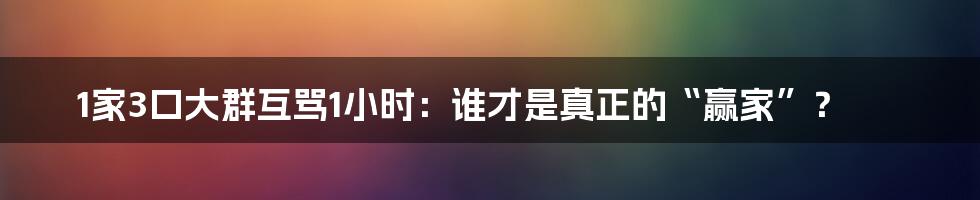 1家3口大群互骂1小时:谁才是真正的“赢家”?