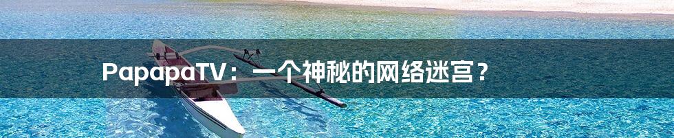 PapapaTV:一个神秘的网络迷宫?