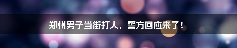 郑州男子当街打人,警方回应来了!