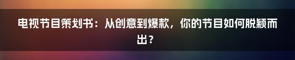 电视节目策划书：从创意到爆款，你的节目如何脱颖而出？