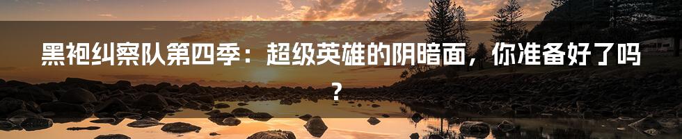 黑袍纠察队第四季:超级英雄的阴暗面,你准备好了吗?