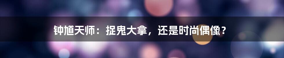 钟馗天师:捉鬼大拿,还是时尚偶像?