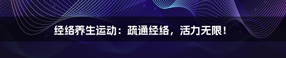 经络养生运动:疏通经络,活力无限!