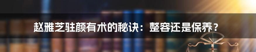 赵雅芝驻颜有术的秘诀:整容还是保养?