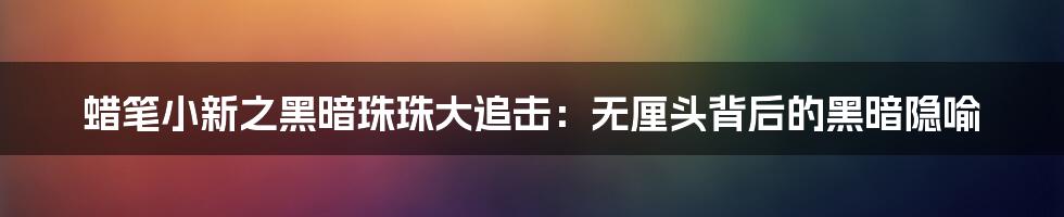 蜡笔小新之黑暗珠珠大追击:无厘头背后的黑暗隐喻
