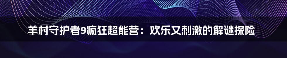 羊村守护者9疯狂超能营:欢乐又刺激的解谜探险