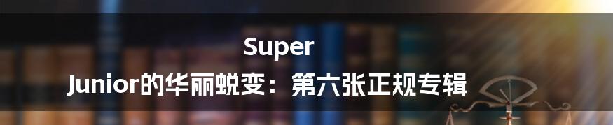 Super Junior的华丽蜕变:第六张正规专辑