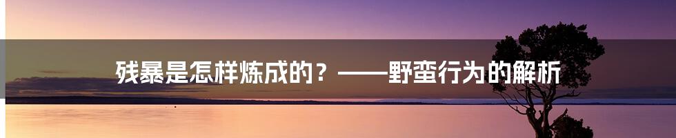 残暴是怎样炼成的?——野蛮行为的解析