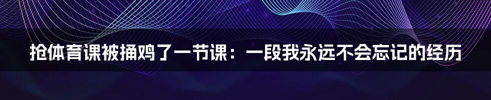 抢体育课被捅鸡了一节课:一段我永远不会忘记的经历
