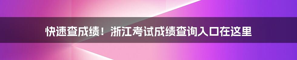 快速查成绩!浙江考试成绩查询入口在这里