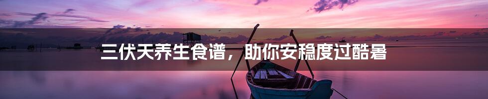三伏天养生食谱,助你安稳度过酷暑