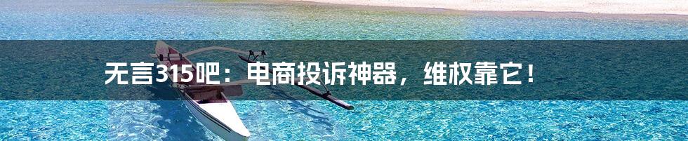 无言315吧:电商投诉神器,维权靠它!