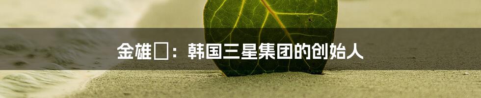 金雄镕:韩国三星集团的创始人