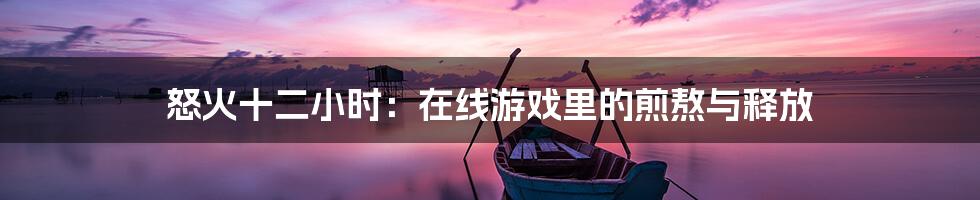 怒火十二小时:在线游戏里的煎熬与释放