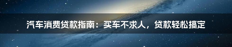 汽车消费贷款指南：买车不求人，贷款轻松搞定