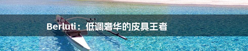 Berluti:低调奢华的皮具王者