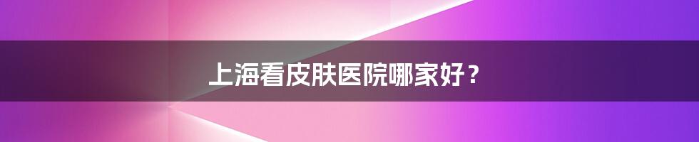 上海看皮肤医院哪家好?