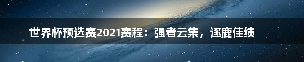 世界杯预选赛2021赛程：强者云集，逐鹿佳绩