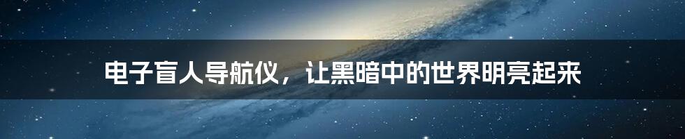 电子盲人导航仪,让黑暗中的世界明亮起来