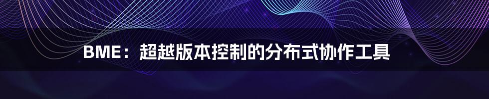 BME:超越版本控制的分布式协作工具