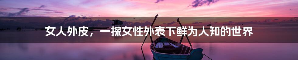 女人外皮,一探女性外表下鲜为人知的世界